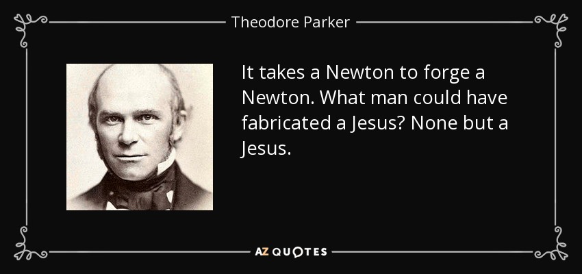 It takes a Newton to forge a Newton. What man could have fabricated a Jesus? None but a Jesus. - Theodore Parker