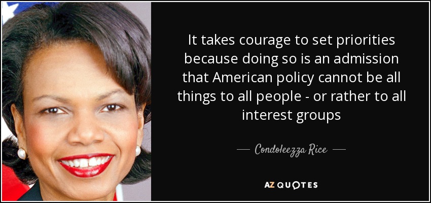 It takes courage to set priorities because doing so is an admission that American policy cannot be all things to all people - or rather to all interest groups - Condoleezza Rice