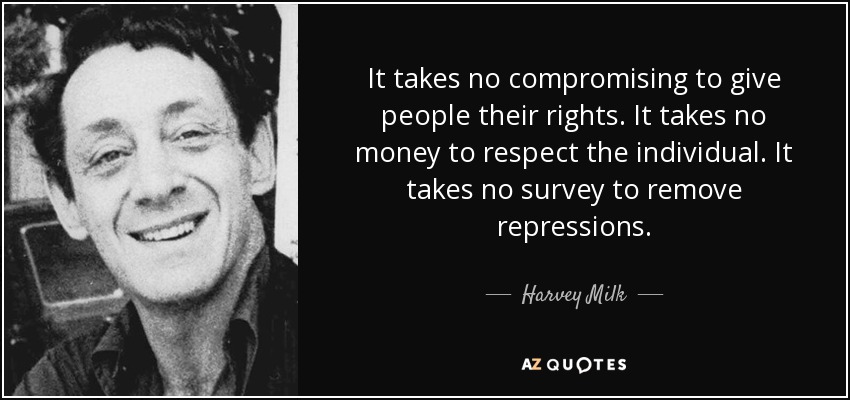 It takes no compromising to give people their rights. It takes no money to respect the individual. It takes no survey to remove repressions. - Harvey Milk