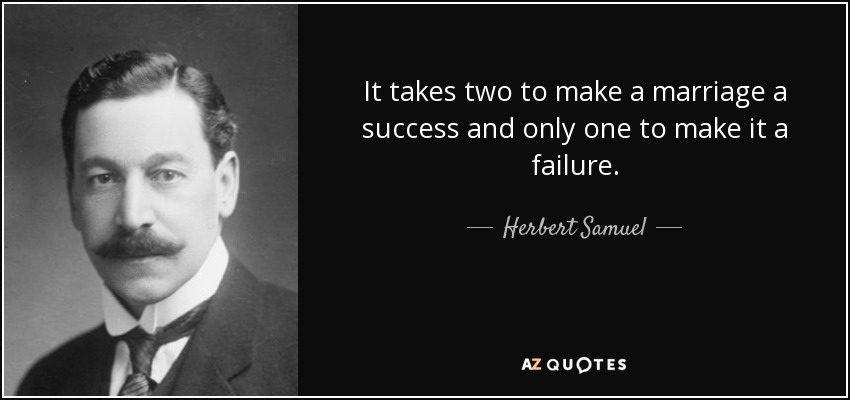 It takes two to make a marriage a success and only one to make it a failure. - Herbert Samuel, 1st Viscount Samuel