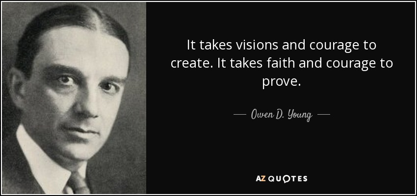 It takes visions and courage to create. It takes faith and courage to prove. - Owen D. Young