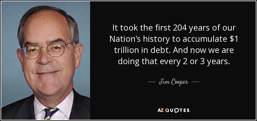 It took the first 204 years of our Nation's history to accumulate $1 trillion in debt. And now we are doing that every 2 or 3 years. - Jim Cooper