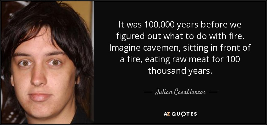 Pasaron 100.000 años antes de que descubriéramos qué hacer con el fuego. Imagínate a los cavernícolas, sentados frente al fuego, comiendo carne cruda durante 100.000 años. - Julian Casablancas