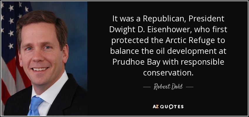 It was a Republican, President Dwight D. Eisenhower, who first protected the Arctic Refuge to balance the oil development at Prudhoe Bay with responsible conservation. - Robert Dold