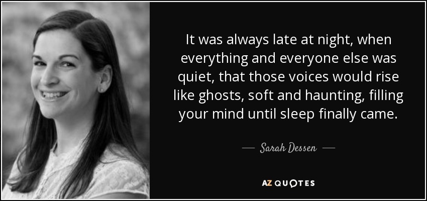 It was always late at night, when everything and everyone else was quiet, that those voices would rise like ghosts, soft and haunting, filling your mind until sleep finally came. - Sarah Dessen