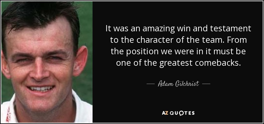 Ha sido una victoria increíble y un testimonio del carácter del equipo. Desde la posición en la que estábamos, debe de ser una de las mejores remontadas". - Adam Gilchrist