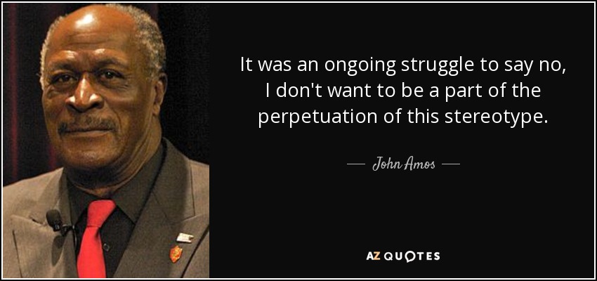 It was an ongoing struggle to say no, I don't want to be a part of the perpetuation of this stereotype. - John Amos