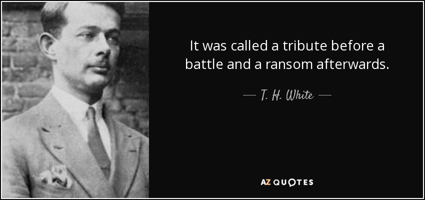 It was called a tribute before a battle and a ransom afterwards. - T. H. White