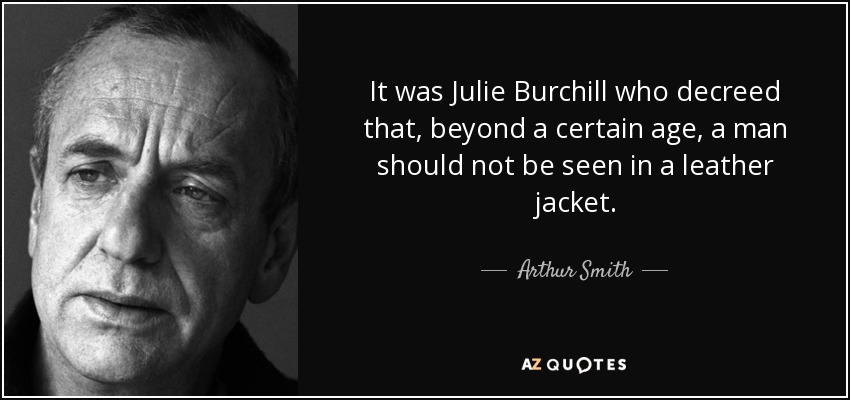 It was Julie Burchill who decreed that, beyond a certain age, a man should not be seen in a leather jacket. - Arthur Smith