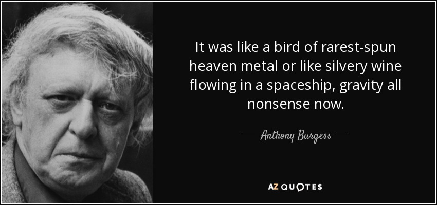 Era como un pájaro de metal celestial raramente hilado o como el vino plateado que fluye en una nave espacial, ahora la gravedad es todo un sinsentido. - Anthony Burgess