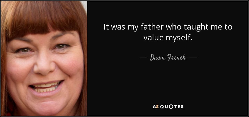 It was my father who taught me to value myself. - Dawn French