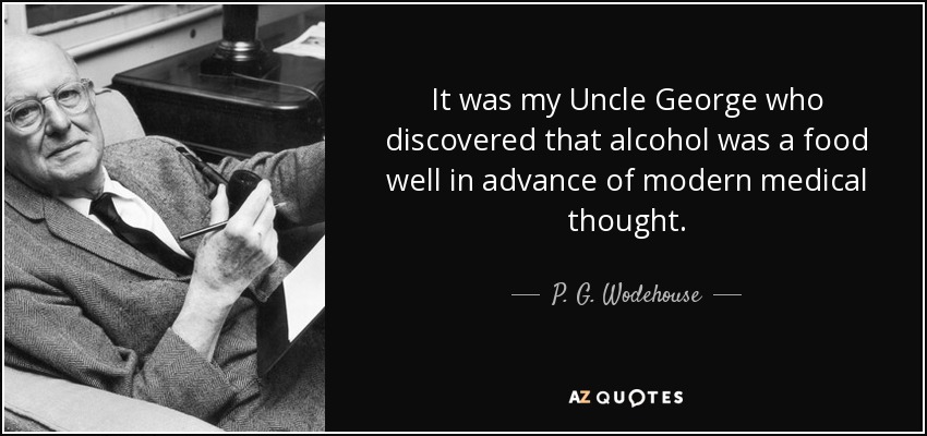 It was my Uncle George who discovered that alcohol was a food well in advance of modern medical thought. - P. G. Wodehouse