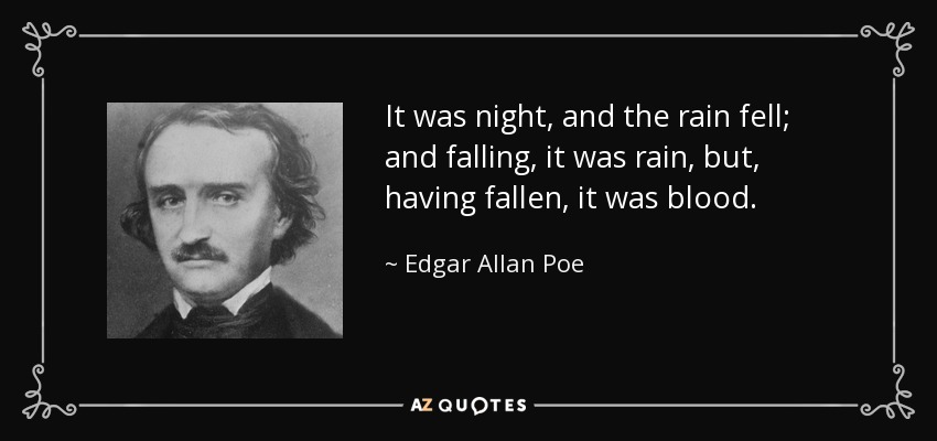 It was night, and the rain fell; and falling, it was rain, but, having fallen, it was blood. - Edgar Allan Poe