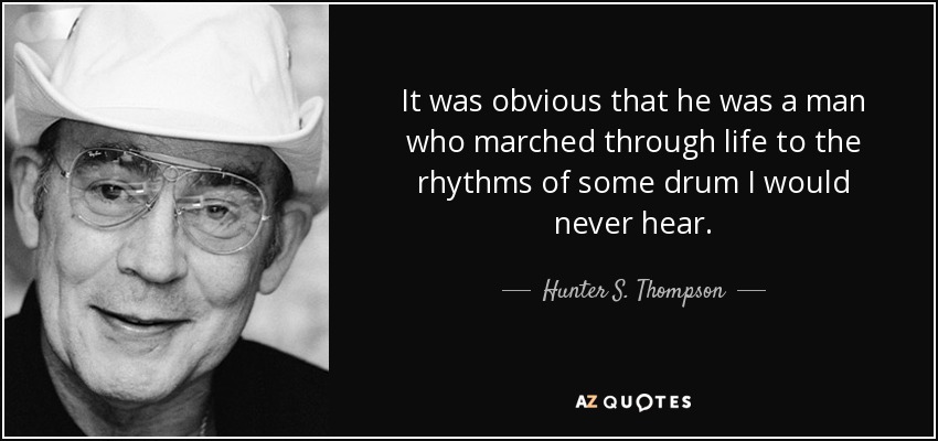 Era obvio que era un hombre que marchaba por la vida al ritmo de algún tambor que yo nunca oiría. - Hunter S. Thompson