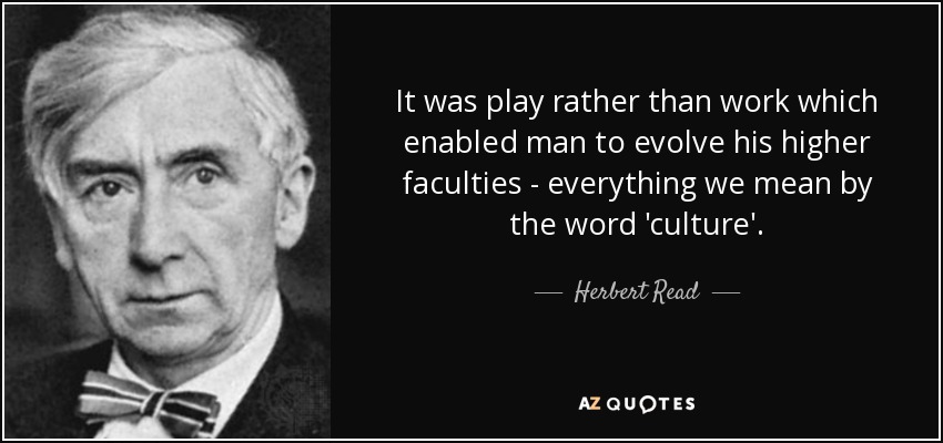 It was play rather than work which enabled man to evolve his higher faculties - everything we mean by the word 'culture'. - Herbert Read