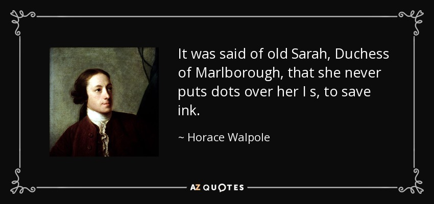 It was said of old Sarah, Duchess of Marlborough, that she never puts dots over her I s, to save ink. - Horace Walpole