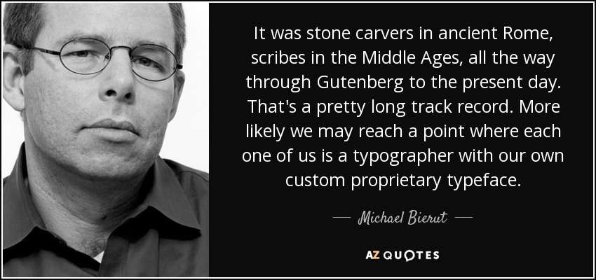It was stone carvers in ancient Rome, scribes in the Middle Ages, all the way through Gutenberg to the present day. That's a pretty long track record. More likely we may reach a point where each one of us is a typographer with our own custom proprietary typeface. - Michael Bierut