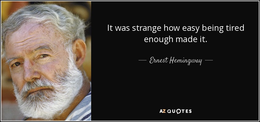 It was strange how easy being tired enough made it. - Ernest Hemingway