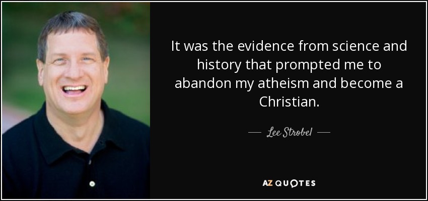 It was the evidence from science and history that prompted me to abandon my atheism and become a Christian. - Lee Strobel