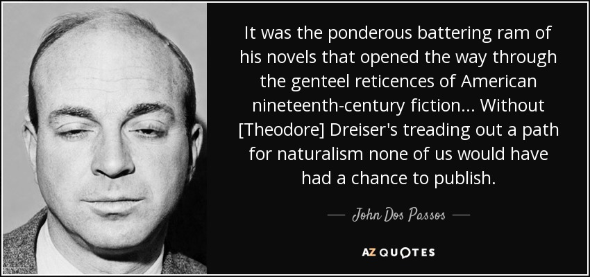 Fue el pesado ariete de sus novelas el que abrió el camino a través de las gentiles reticencias de la ficción americana del siglo XIX. . . Sin [Theodore] Dreiser, ninguno de nosotros habría tenido la oportunidad de publicar. - John Dos Passos