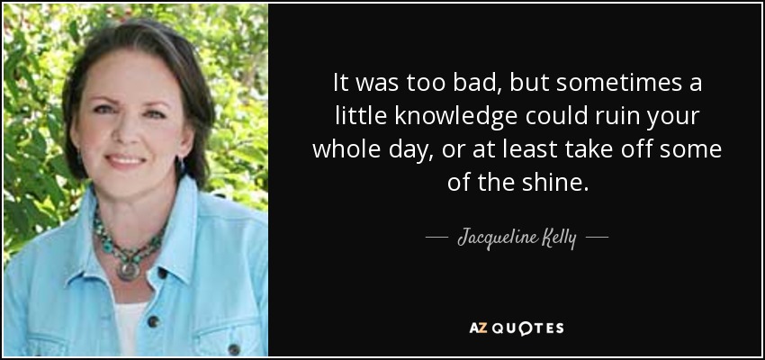 It was too bad, but sometimes a little knowledge could ruin your whole day, or at least take off some of the shine. - Jacqueline Kelly