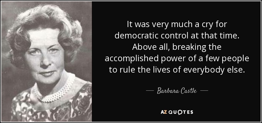 It was very much a cry for democratic control at that time. Above all, breaking the accomplished power of a few people to rule the lives of everybody else. - Barbara Castle, Baroness Castle of Blackburn