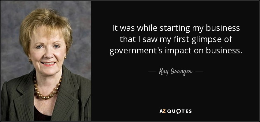 It was while starting my business that I saw my first glimpse of government's impact on business. - Kay Granger