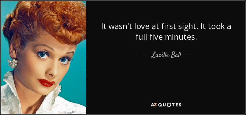 It wasn't love at first sight. It took a full five minutes. - Lucille Ball
