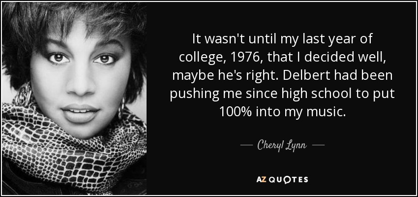 It wasn't until my last year of college, 1976, that I decided well, maybe he's right. Delbert had been pushing me since high school to put 100% into my music. - Cheryl Lynn