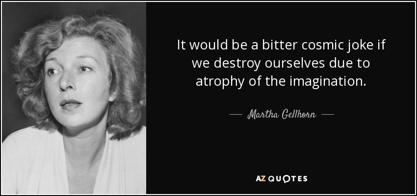 It would be a bitter cosmic joke if we destroy ourselves due to atrophy of the imagination. - Martha Gellhorn
