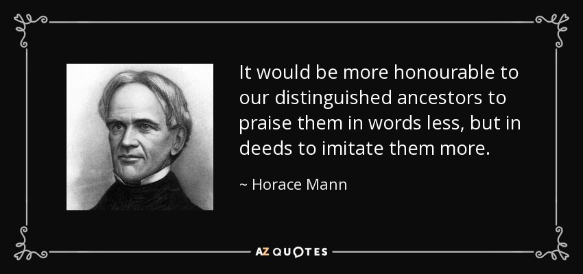 Sería más honroso para nuestros distinguidos antepasados alabarlos menos con palabras, pero imitarlos más con hechos. - Horace Mann