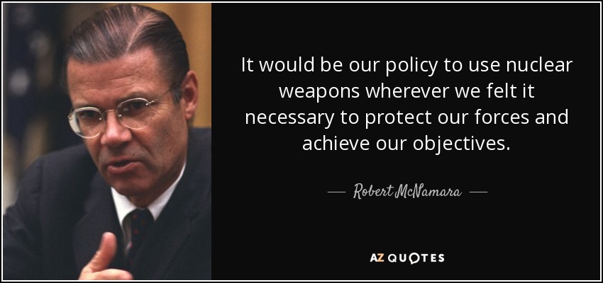 It would be our policy to use nuclear weapons wherever we felt it necessary to protect our forces and achieve our objectives. - Robert McNamara