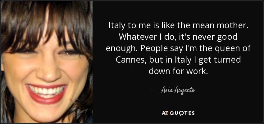 Italy to me is like the mean mother. Whatever I do, it's never good enough. People say I'm the queen of Cannes, but in Italy I get turned down for work. - Asia Argento