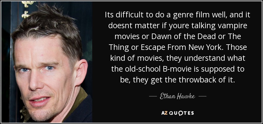 Its difficult to do a genre film well, and it doesnt matter if youre talking vampire movies or Dawn of the Dead or The Thing or Escape From New York. Those kind of movies, they understand what the old-school B-movie is supposed to be, they get the throwback of it. - Ethan Hawke