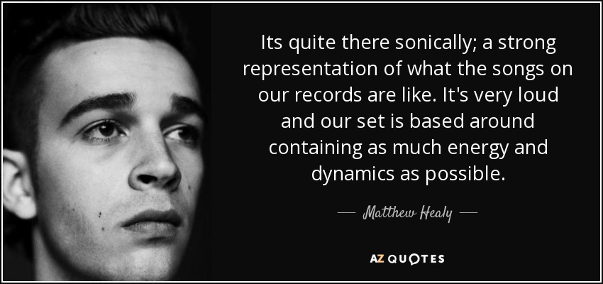 Its quite there sonically; a strong representation of what the songs on our records are like. It's very loud and our set is based around containing as much energy and dynamics as possible. - Matthew Healy