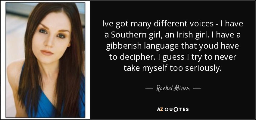 Ive got many different voices - I have a Southern girl, an Irish girl. I have a gibberish language that youd have to decipher. I guess I try to never take myself too seriously. - Rachel Miner