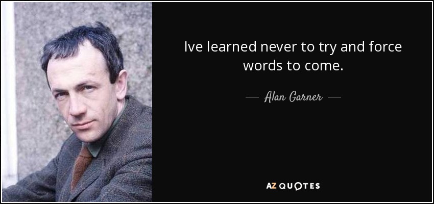 Ive learned never to try and force words to come. - Alan Garner