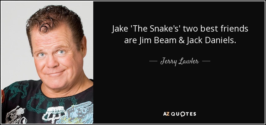 Jake 'The Snake's' two best friends are Jim Beam & Jack Daniels. - Jerry Lawler