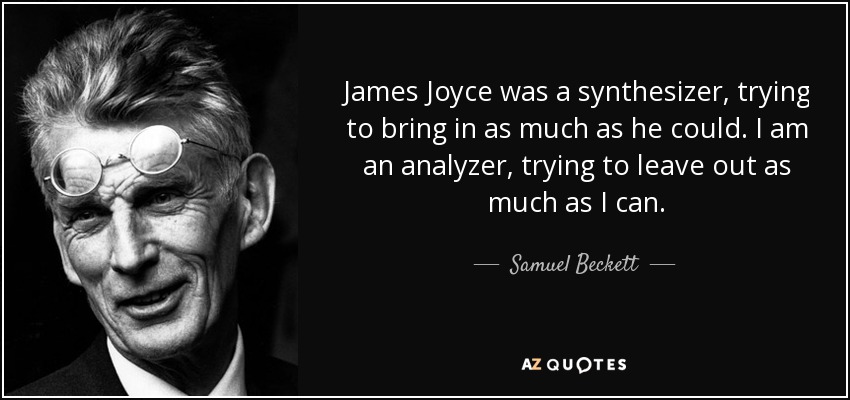 James Joyce was a synthesizer, trying to bring in as much as he could. I am an analyzer, trying to leave out as much as I can. - Samuel Beckett