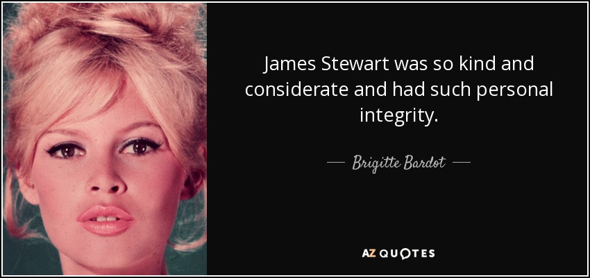 James Stewart was so kind and considerate and had such personal integrity. - Brigitte Bardot
