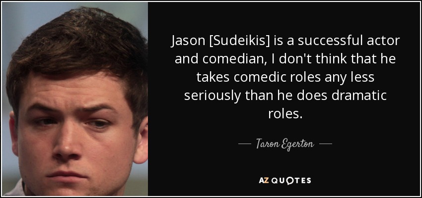 Jason [Sudeikis] is a successful actor and comedian, I don't think that he takes comedic roles any less seriously than he does dramatic roles. - Taron Egerton