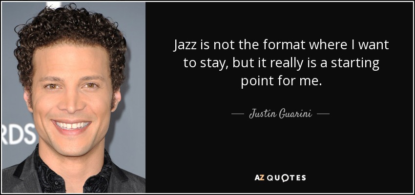 Jazz is not the format where I want to stay, but it really is a starting point for me. - Justin Guarini