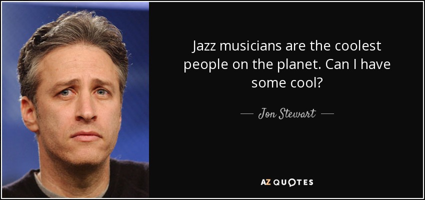 Jazz musicians are the coolest people on the planet. Can I have some cool? - Jon Stewart