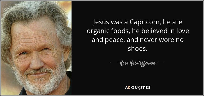 Jesus was a Capricorn, he ate organic foods, he believed in love and peace, and never wore no shoes. - Kris Kristofferson