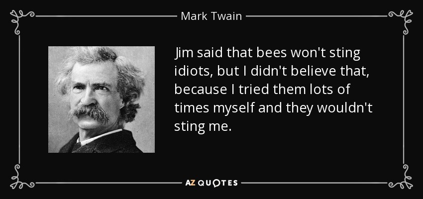 Jim said that bees won't sting idiots, but I didn't believe that, because I tried them lots of times myself and they wouldn't sting me. - Mark Twain