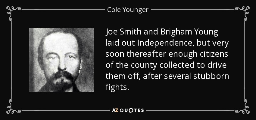 Joe Smith and Brigham Young laid out Independence, but very soon thereafter enough citizens of the county collected to drive them off, after several stubborn fights. - Cole Younger