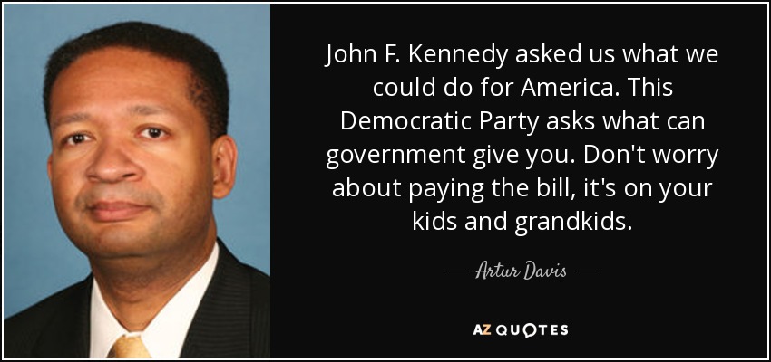 John F. Kennedy nos preguntó qué podíamos hacer por América. Este Partido Demócrata pregunta qué puede daros el gobierno. No os preocupéis por pagar la factura, la pagarán vuestros hijos y nietos. - Artur Davis
