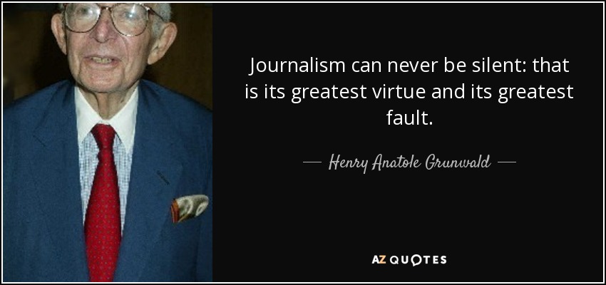 Journalism can never be silent: that is its greatest virtue and its greatest fault. - Henry Anatole Grunwald