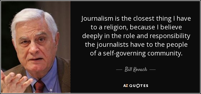 El periodismo es lo más parecido que tengo a una religión, porque creo profundamente en el papel y la responsabilidad que tienen los periodistas ante la gente de una comunidad autogobernada". - Bill Kovach