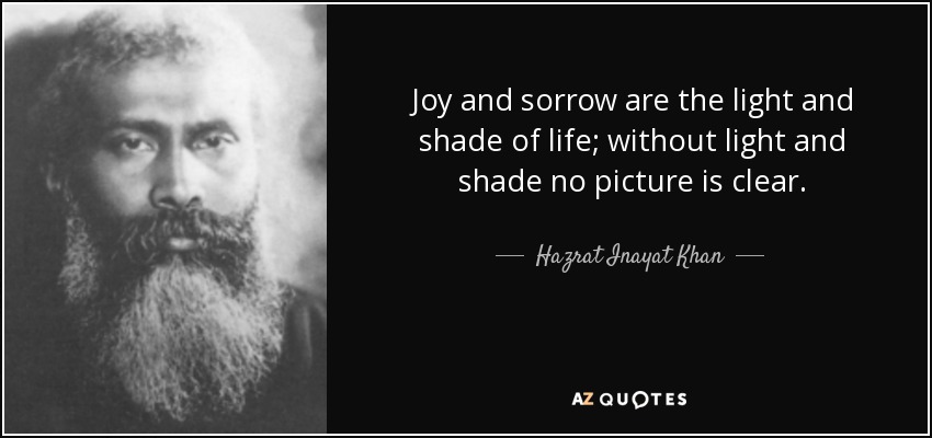 Joy and sorrow are the light and shade of life; without light and shade no picture is clear. - Hazrat Inayat Khan